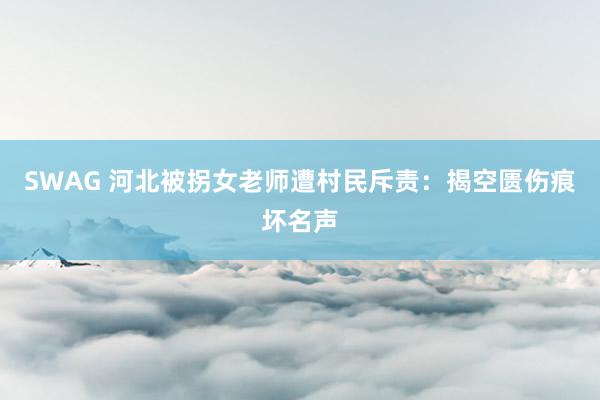 SWAG 河北被拐女老师遭村民斥责：揭空匮伤痕坏名声