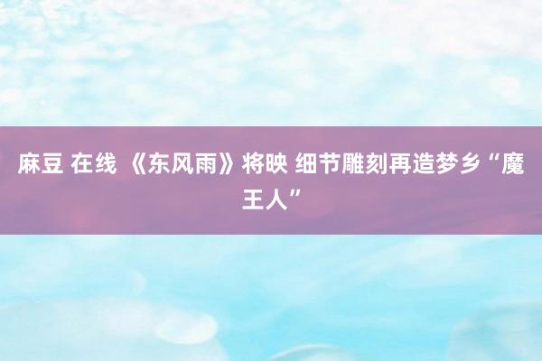 麻豆 在线 《东风雨》将映 细节雕刻再造梦乡“魔王人”