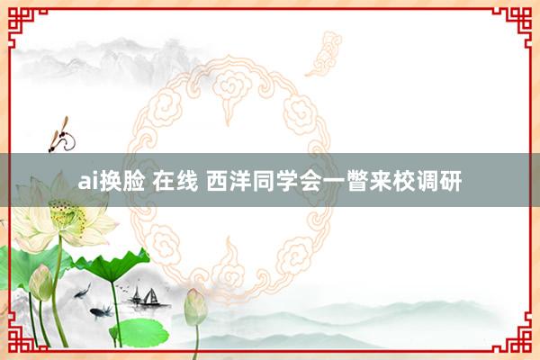 ai换脸 在线 西洋同学会一瞥来校调研