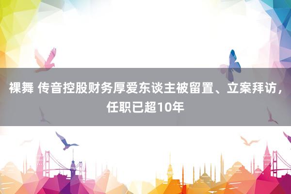 裸舞 传音控股财务厚爱东谈主被留置、立案拜访，任职已超10年