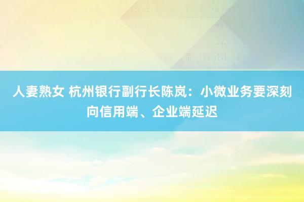 人妻熟女 杭州银行副行长陈岚：小微业务要深刻向信用端、企业端延迟