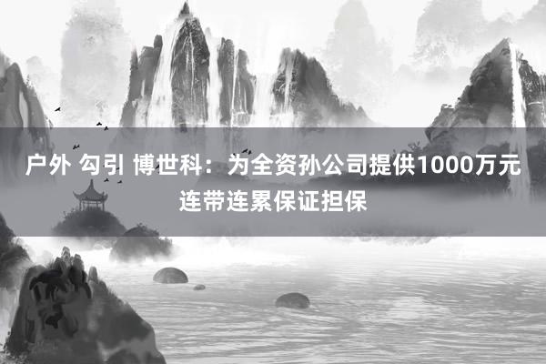 户外 勾引 博世科：为全资孙公司提供1000万元连带连累保证担保