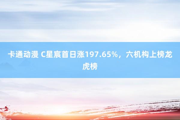 卡通动漫 C星宸首日涨197.65%，六机构上榜龙虎榜