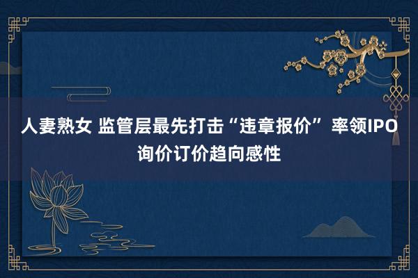 人妻熟女 监管层最先打击“违章报价” 率领IPO询价订价趋向感性