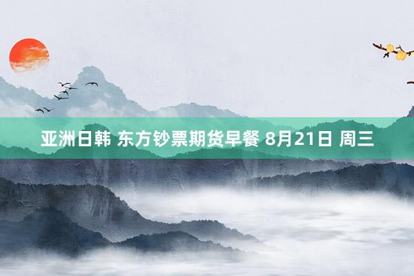 亚洲日韩 东方钞票期货早餐 8月21日 周三