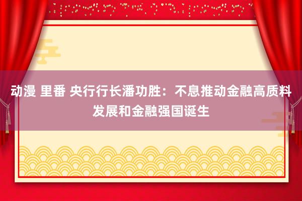 动漫 里番 央行行长潘功胜：不息推动金融高质料发展和金融强国诞生