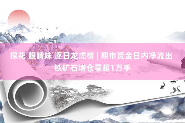 探花 眼睛妹 逐日龙虎榜 | 期市资金日内净流出 铁矿石增仓量超1万手