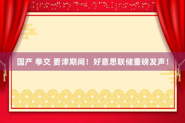 国产 拳交 要津期间！好意思联储重磅发声！