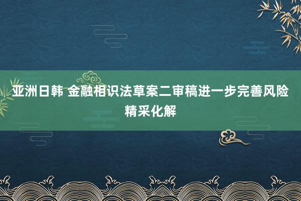 亚洲日韩 金融相识法草案二审稿进一步完善风险精采化解