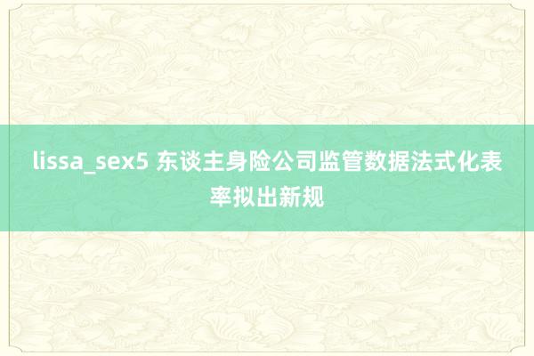 lissa_sex5 东谈主身险公司监管数据法式化表率拟出新规