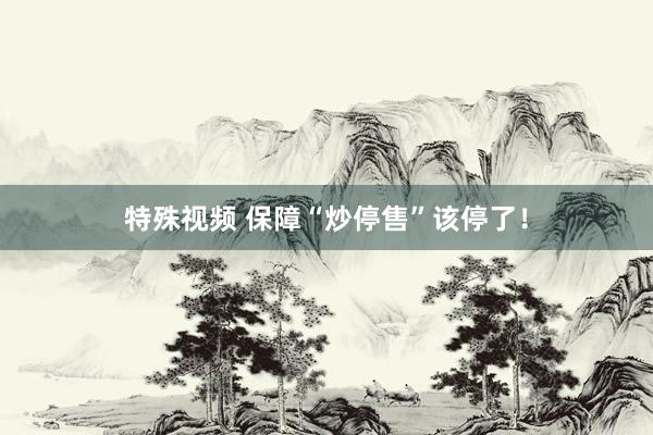 特殊视频 保障“炒停售”该停了！