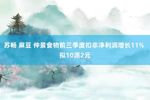 苏畅 麻豆 仲景食物前三季度扣非净利润增长11% 拟10派2元