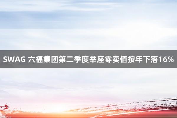 SWAG 六福集团第二季度举座零卖值按年下落16%