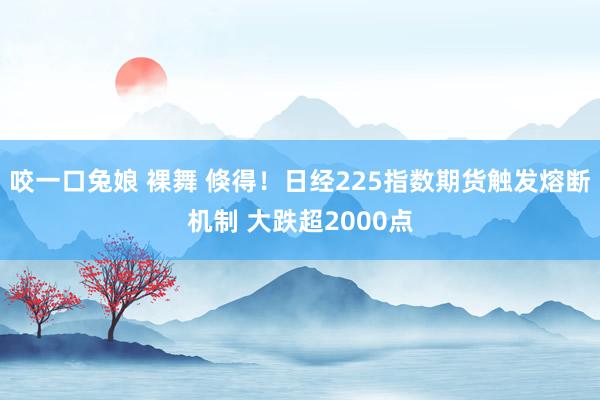 咬一口兔娘 裸舞 倏得！日经225指数期货触发熔断机制 大跌超2000点