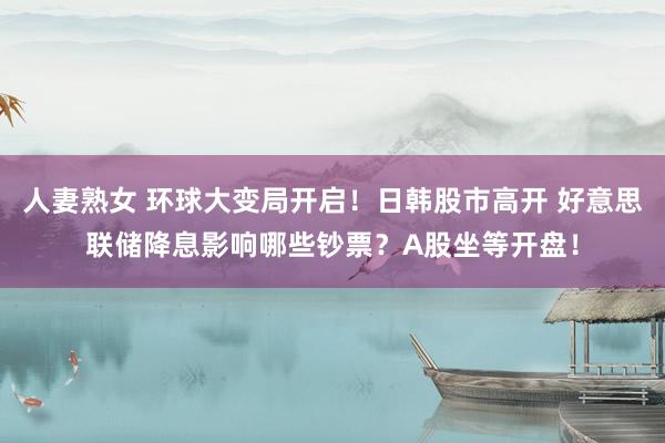 人妻熟女 环球大变局开启！日韩股市高开 好意思联储降息影响哪些钞票？A股坐等开盘！