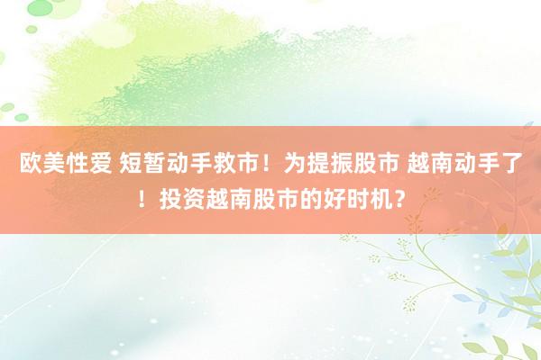 欧美性爱 短暂动手救市！为提振股市 越南动手了！投资越南股市的好时机？