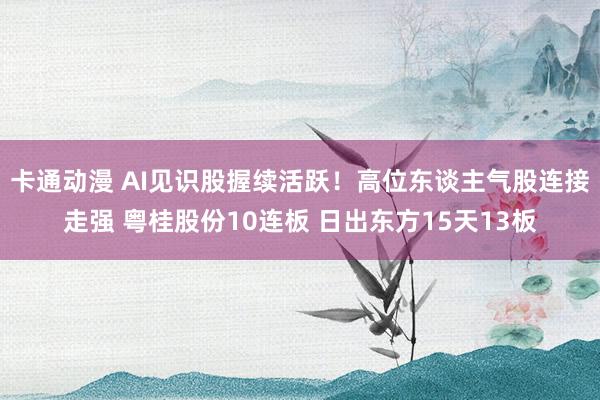 卡通动漫 AI见识股握续活跃！高位东谈主气股连接走强 粤桂股份10连板 日出东方15天13板