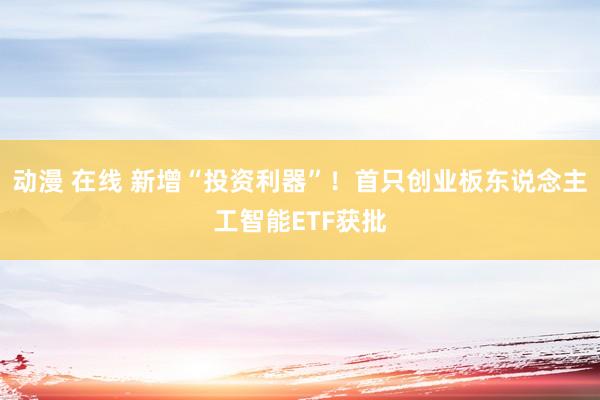 动漫 在线 新增“投资利器”！首只创业板东说念主工智能ETF获批