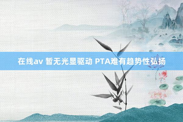 在线av 暂无光显驱动 PTA难有趋势性弘扬