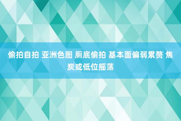 偷拍自拍 亚洲色图 厕底偷拍 基本面偏弱累赘 焦炭或低位摇荡