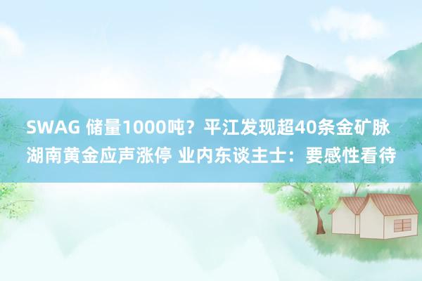 SWAG 储量1000吨？平江发现超40条金矿脉 湖南黄金应声涨停 业内东谈主士：要感性看待