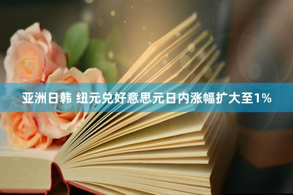 亚洲日韩 纽元兑好意思元日内涨幅扩大至1%