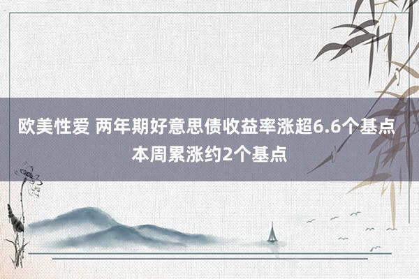 欧美性爱 两年期好意思债收益率涨超6.6个基点 本周累涨约2个基点