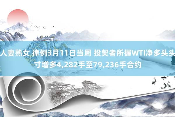 人妻熟女 律例3月11日当周 投契者所握WTI净多头头寸增多4，282手至79，236手合约