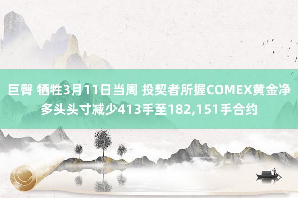 巨臀 牺牲3月11日当周 投契者所握COMEX黄金净多头头寸减少413手至182，151手合约