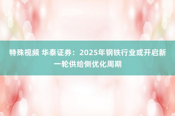 特殊视频 华泰证券：2025年钢铁行业或开启新一轮供给侧优化周期