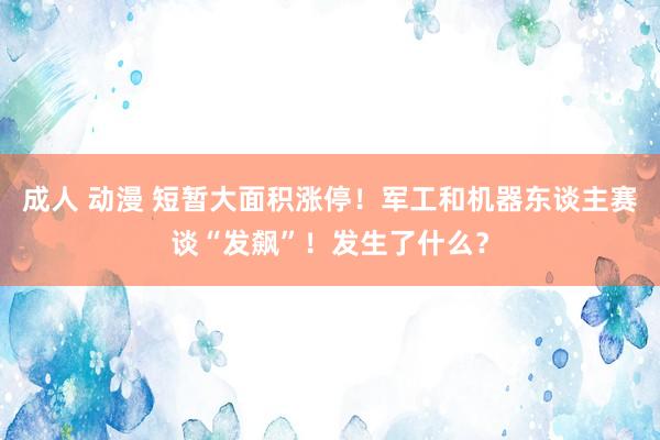 成人 动漫 短暂大面积涨停！军工和机器东谈主赛谈“发飙”！发生了什么？