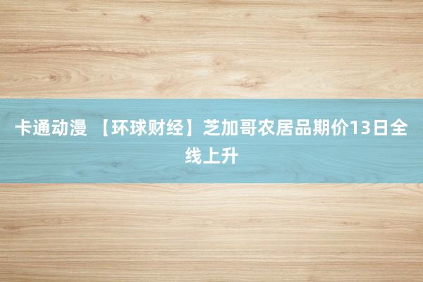 卡通动漫 【环球财经】芝加哥农居品期价13日全线上升