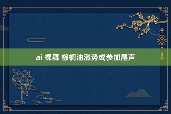 ai 裸舞 棕榈油涨势或参加尾声