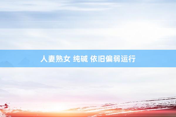 人妻熟女 纯碱 依旧偏弱运行