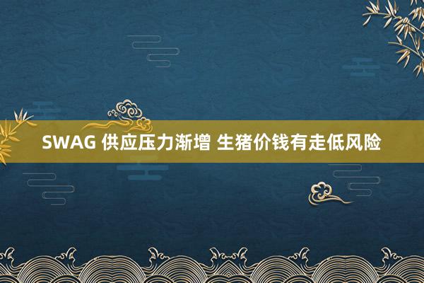 SWAG 供应压力渐增 生猪价钱有走低风险