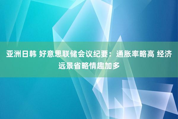 亚洲日韩 好意思联储会议纪要：通胀率略高 经济远景省略情趣加多
