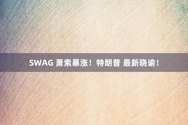 SWAG 萧索暴涨！特朗普 最新晓谕！