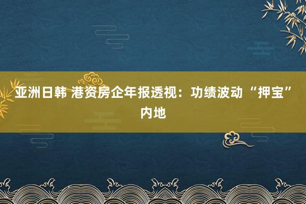 亚洲日韩 港资房企年报透视：功绩波动 “押宝”内地