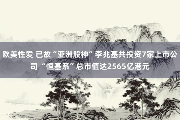 欧美性爱 已故“亚洲股神”李兆基共投资7家上市公司 “恒基系”总市值达2565亿港元
