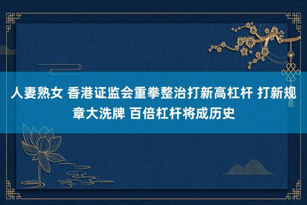 人妻熟女 香港证监会重拳整治打新高杠杆 打新规章大洗牌 百倍杠杆将成历史